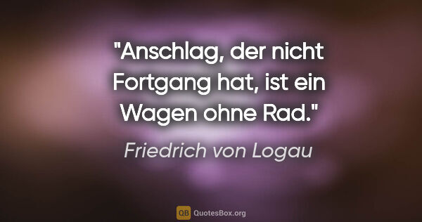 Friedrich von Logau Zitat: "Anschlag, der nicht Fortgang hat, ist ein Wagen ohne Rad."