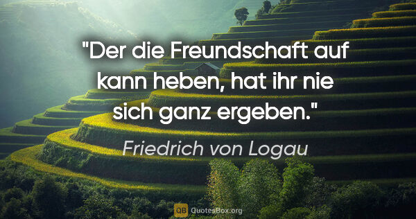 Friedrich von Logau Zitat: "Der die Freundschaft auf kann heben, hat ihr nie sich ganz..."