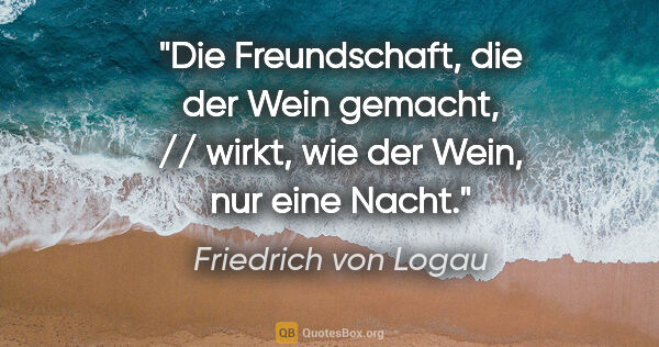 Friedrich von Logau Zitat: "Die Freundschaft, die der Wein gemacht, // wirkt, wie der..."