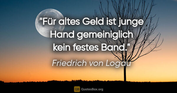 Friedrich von Logau Zitat: "Für altes Geld ist junge Hand gemeiniglich kein festes Band."