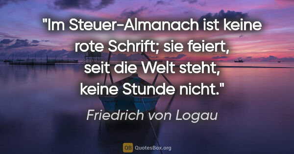 Friedrich von Logau Zitat: "Im Steuer-Almanach ist keine rote Schrift; sie feiert, seit..."