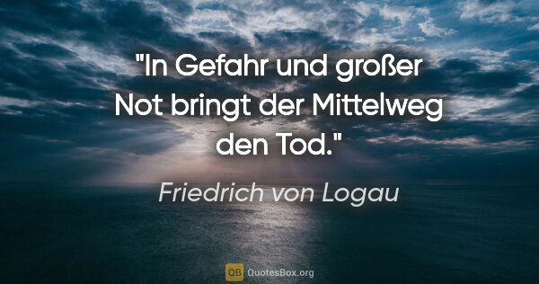 Friedrich von Logau Zitat: "In Gefahr und großer Not bringt der Mittelweg den Tod."