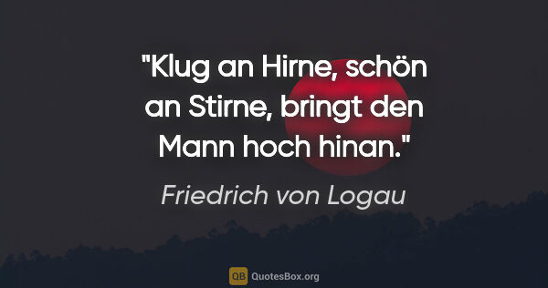 Friedrich von Logau Zitat: "Klug an Hirne, schön an Stirne, bringt den Mann hoch hinan."