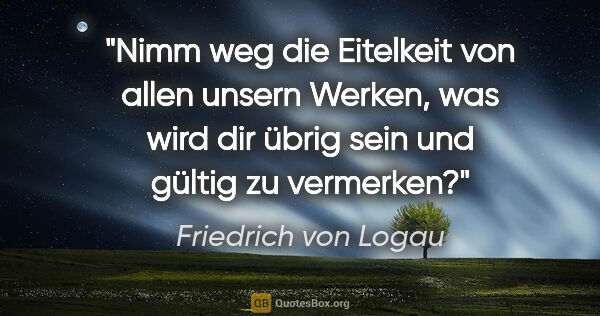 Friedrich von Logau Zitat: "Nimm weg die Eitelkeit von allen unsern Werken, was wird dir..."