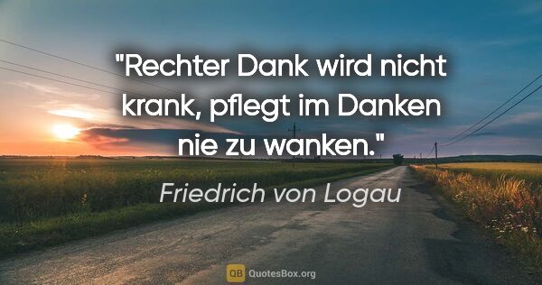 Friedrich von Logau Zitat: "Rechter Dank wird nicht krank, pflegt im Danken nie zu wanken."
