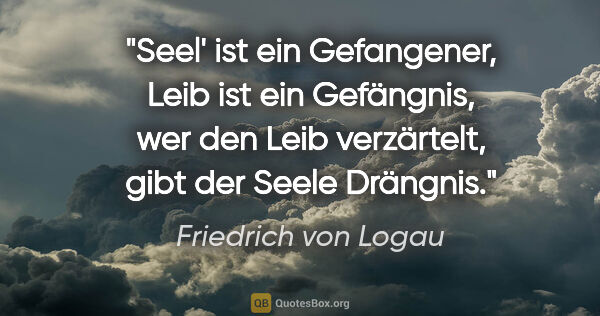 Friedrich von Logau Zitat: "Seel' ist ein Gefangener, Leib ist ein Gefängnis, wer den Leib..."
