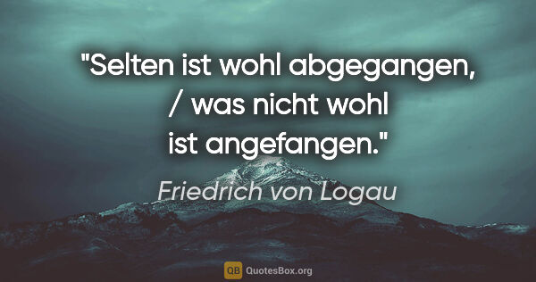 Friedrich von Logau Zitat: "Selten ist wohl abgegangen, / was nicht wohl ist angefangen."