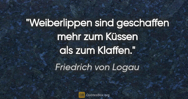 Friedrich von Logau Zitat: "Weiberlippen sind geschaffen mehr zum Küssen als zum Klaffen."