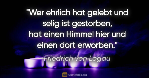 Friedrich von Logau Zitat: "Wer ehrlich hat gelebt und selig ist gestorben, hat einen..."