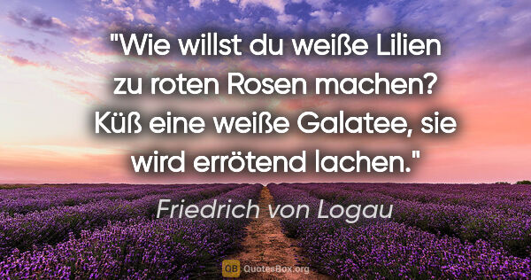 Friedrich von Logau Zitat: "Wie willst du weiße Lilien zu roten Rosen machen? Küß eine..."