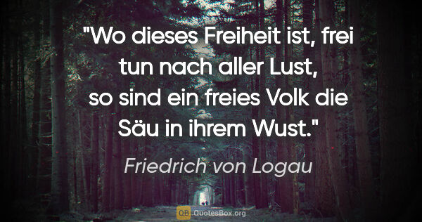 Friedrich von Logau Zitat: "Wo dieses Freiheit ist, frei tun nach aller Lust, so sind ein..."