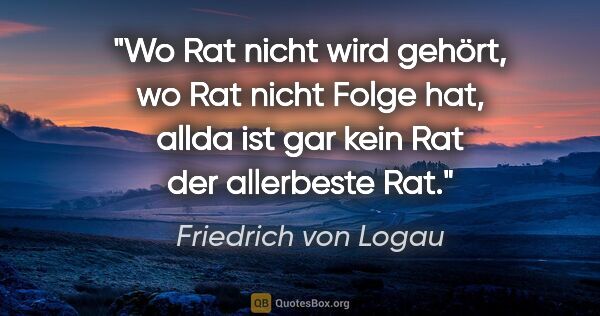 Friedrich von Logau Zitat: "Wo Rat nicht wird gehört, wo Rat nicht Folge hat, allda ist..."