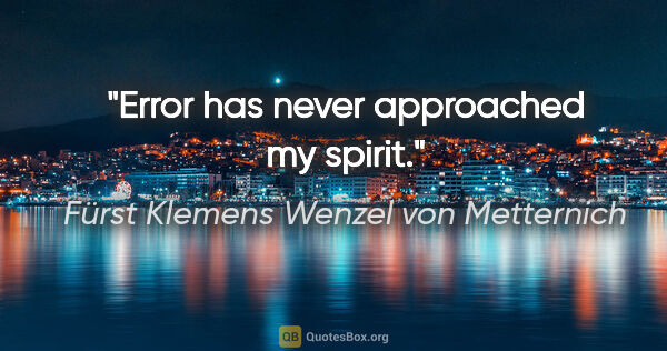 Fürst Klemens Wenzel von Metternich Zitat: "Error has never approached my spirit."