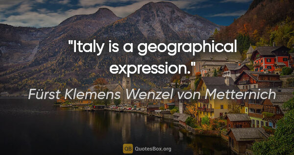 Fürst Klemens Wenzel von Metternich Zitat: "Italy is a geographical expression."