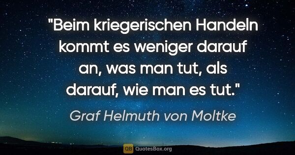 Graf Helmuth von Moltke Zitat: "Beim kriegerischen Handeln kommt es weniger darauf an, was man..."