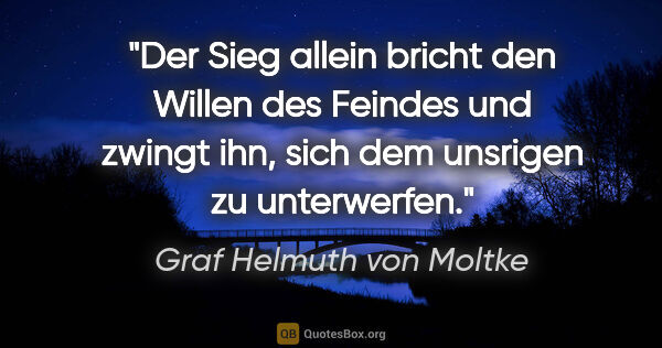 Graf Helmuth von Moltke Zitat: "Der Sieg allein bricht den Willen des Feindes und zwingt ihn,..."