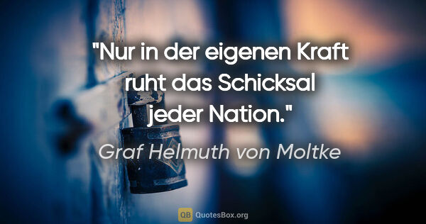 Graf Helmuth von Moltke Zitat: "Nur in der eigenen Kraft ruht das Schicksal jeder Nation."