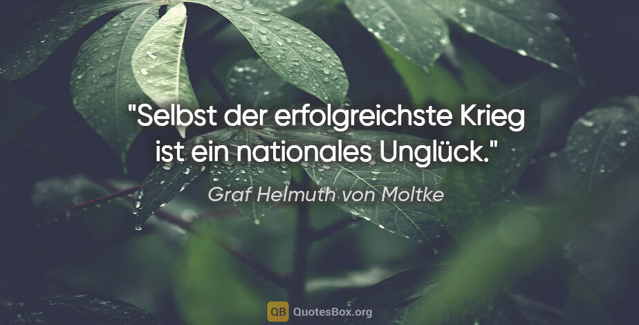 Graf Helmuth von Moltke Zitat: "Selbst der erfolgreichste Krieg ist ein nationales Unglück."