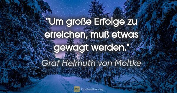 Graf Helmuth von Moltke Zitat: "Um große Erfolge zu erreichen, muß etwas gewagt werden."