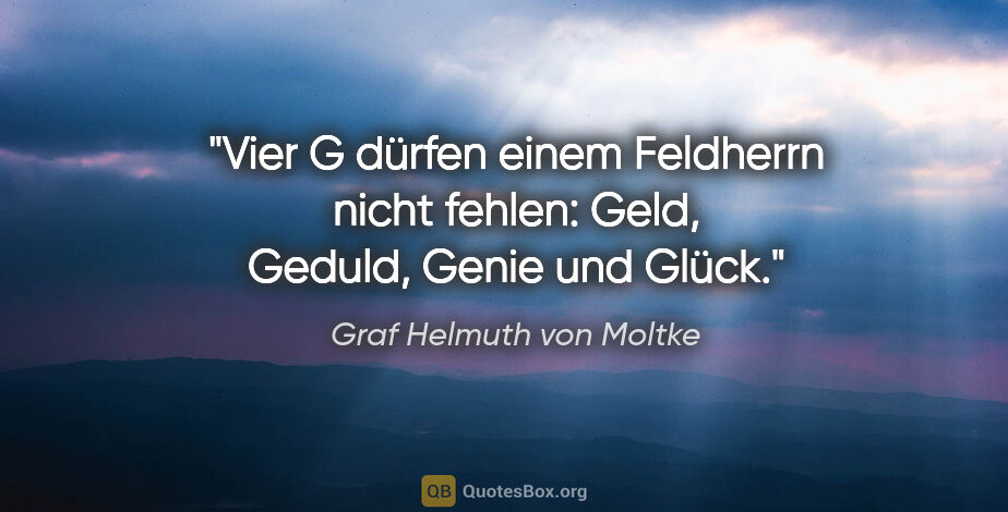 Graf Helmuth von Moltke Zitat: "Vier G dürfen einem Feldherrn nicht fehlen: Geld, Geduld,..."