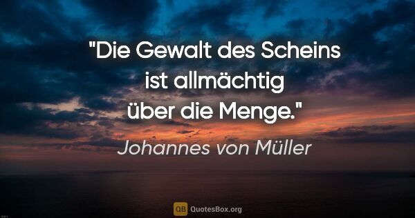 Johannes von Müller Zitat: "Die Gewalt des Scheins ist allmächtig über die Menge."