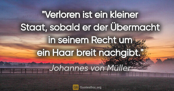 Johannes von Müller Zitat: "Verloren ist ein kleiner Staat, sobald er der Übermacht in..."