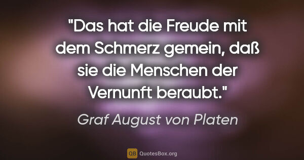 Graf August von Platen Zitat: "Das hat die Freude mit dem Schmerz gemein, daß sie die..."