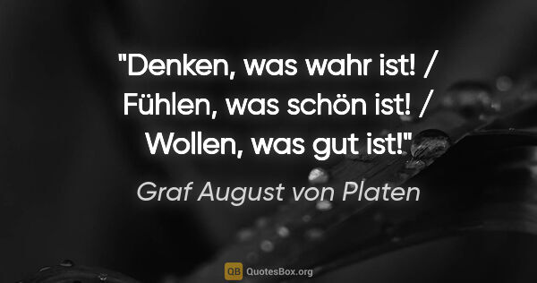 Graf August von Platen Zitat: "Denken, was wahr ist! / Fühlen, was schön ist! / Wollen, was..."