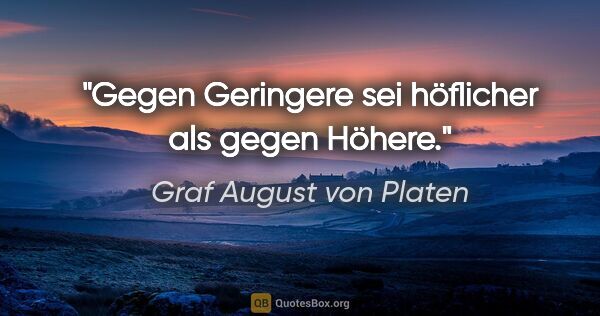 Graf August von Platen Zitat: "Gegen Geringere sei höflicher als gegen Höhere."