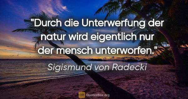 Sigismund von Radecki Zitat: "Durch die Unterwerfung der natur wird eigentlich nur der..."