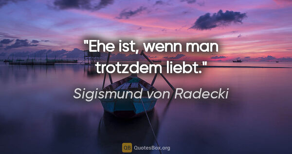 Sigismund von Radecki Zitat: "Ehe ist, wenn man trotzdem liebt."
