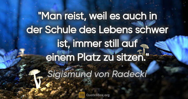 Sigismund von Radecki Zitat: "Man reist, weil es auch in der Schule des Lebens schwer ist,..."
