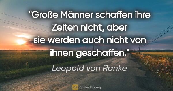 Leopold von Ranke Zitat: "Große Männer schaffen ihre Zeiten nicht, aber sie werden auch..."