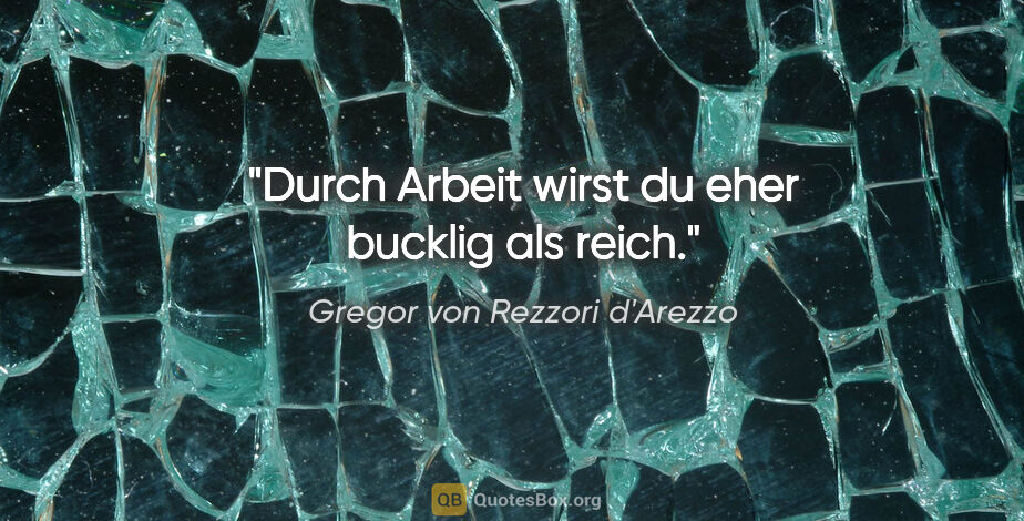 Gregor von Rezzori d'Arezzo Zitat: "Durch Arbeit wirst du eher bucklig als reich."