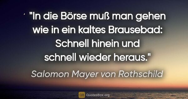 Salomon Mayer von Rothschild Zitat: "In die Börse muß man gehen wie in ein kaltes Brausebad:..."