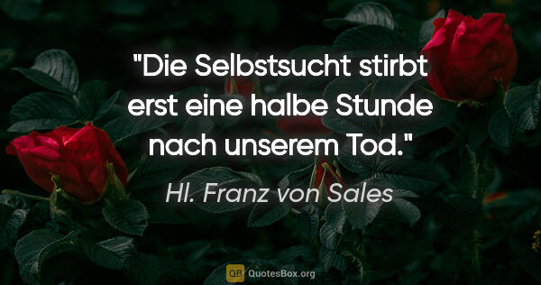 Hl. Franz von Sales Zitat: "Die Selbstsucht stirbt erst eine halbe Stunde nach unserem Tod."
