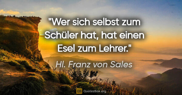 Hl. Franz von Sales Zitat: "Wer sich selbst zum Schüler hat, hat einen Esel zum Lehrer."
