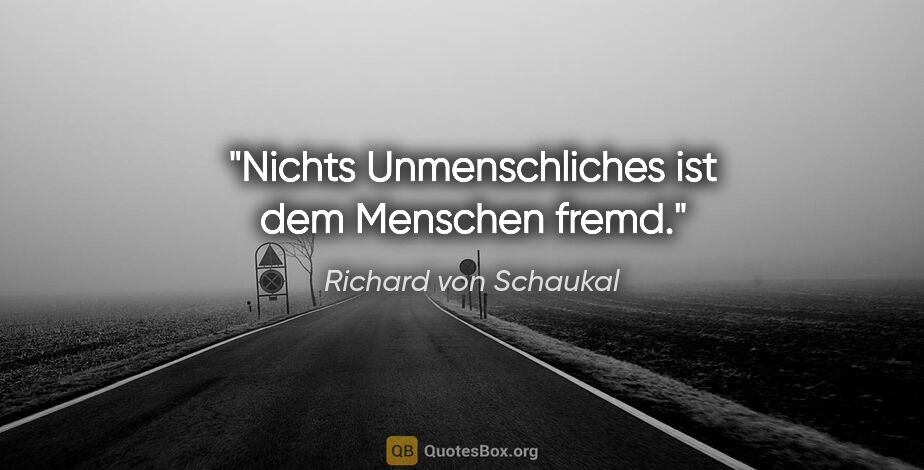 Richard von Schaukal Zitat: "Nichts Unmenschliches ist dem Menschen fremd."