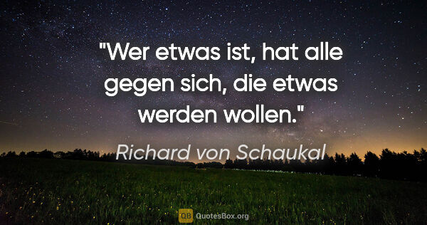 Richard von Schaukal Zitat: "Wer etwas ist, hat alle gegen sich, die etwas werden wollen."