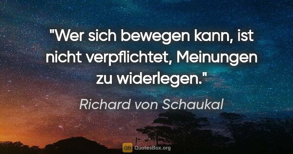 Richard von Schaukal Zitat: "Wer sich bewegen kann, ist nicht verpflichtet, Meinungen zu..."