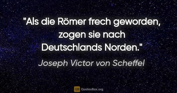 Joseph Victor von Scheffel Zitat: "Als die Römer frech geworden, zogen sie nach Deutschlands Norden."