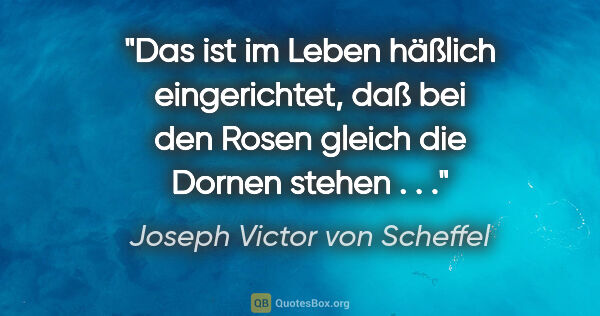Joseph Victor von Scheffel Zitat: "Das ist im Leben häßlich eingerichtet, daß bei den Rosen..."
