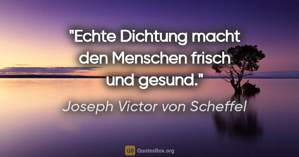 Joseph Victor von Scheffel Zitat: "Echte Dichtung macht den Menschen frisch und gesund."