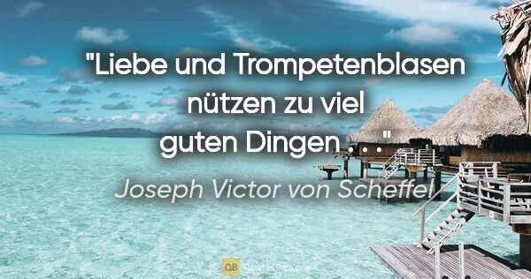 Joseph Victor von Scheffel Zitat: "Liebe und Trompetenblasen nützen zu viel guten Dingen . . ."