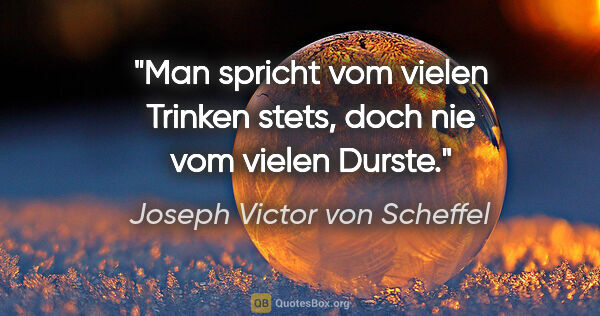 Joseph Victor von Scheffel Zitat: "Man spricht vom vielen Trinken stets, doch nie vom vielen Durste."