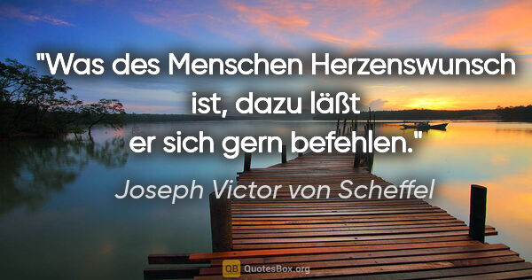 Joseph Victor von Scheffel Zitat: "Was des Menschen Herzenswunsch ist, dazu läßt er sich gern..."