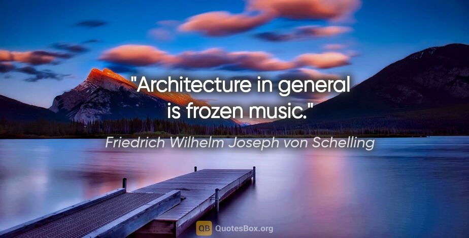 Friedrich Wilhelm Joseph von Schelling Zitat: "Architecture in general is frozen music."