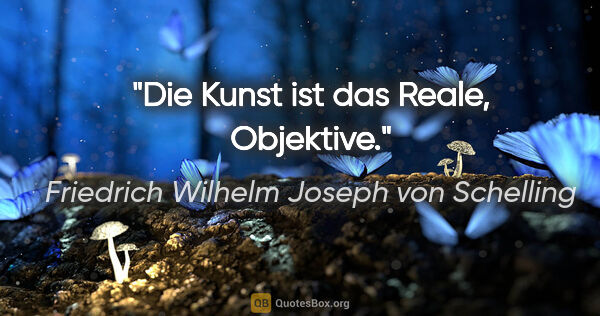 Friedrich Wilhelm Joseph von Schelling Zitat: "Die Kunst ist das Reale, Objektive."