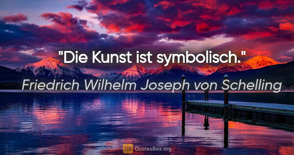 Friedrich Wilhelm Joseph von Schelling Zitat: "Die Kunst ist symbolisch."