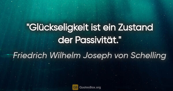 Friedrich Wilhelm Joseph von Schelling Zitat: "Glückseligkeit ist ein Zustand der Passivität."